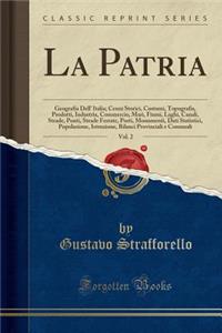 La Patria, Vol. 2: Geografia Dell' Italia; Cenni Storici, Costumi, Topografia, Prodotti, Industria, Commercio, Mari, Fiumi, Laghi, Canali, Strade, Ponti, Strade Ferrate, Porti, Monumenti, Dati Statistici, Popolazione, Istruzione, Bilanci Provincial