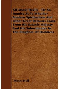 All About Devils - Or An Inquiry As To Whether Modern Spiritualism And Other Great Reforms Come From His Satanic Majesty And His Subordinates In The Kingdom Of Darkness