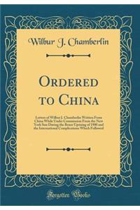 Ordered to China: Letters of Wilbur J. Chamberlin Written from China While Under Commission from the New York Sun During the Boxer Uprising of 1900 and the International Complications Which Followed (Classic Reprint)