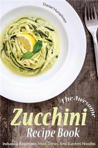 The Awesome Zucchini Recipe Book: Including Appetizers, Main Dishes, and Zucchini Noodles