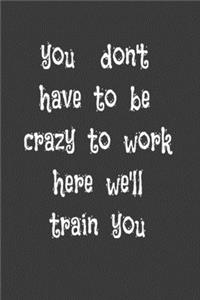 you don't have to be crazy to work here we'll train you