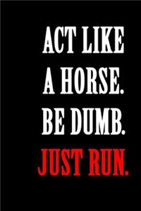 Act Like A Horse Be Dumb Just Run