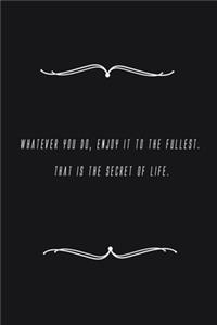 Whatever you do, enjoy it to the fullest. That is the secret of life.