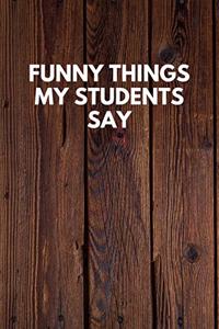 Funny Things My Students Say: Funny Novelty Journal / Notebook / Diary / Quote Gift for Birthdays or Christmas with Wood Theme