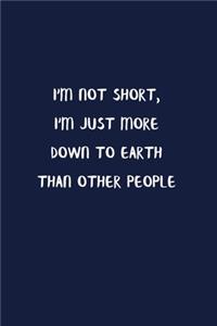 I'm Not Short, I'm Just More Down To Earth Than Other People