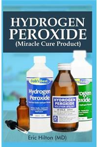 Hydrogen Peroxide (Miracle Cure Product): All You Need to Know about the Amazing Natural Health, Household and Healing Benefits of Hydrogen Peroxide (Your Personal Guide)