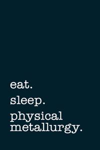 Eat. Sleep. Physical Metallurgy. - Lined Notebook