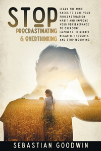 Stop Procrastinating & Overthinking: Learn The Mind Hacks To Cure Your Procrastination Habit And Improve Your Perseverance To Overcome Laziness. Eliminate Negative Thoughts And Stop Wor