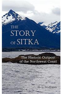 Story of Sitka the Historic Outpost of the Northwest Coast (Fully Illustrated.)