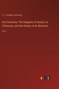 Fire Fountains: The Kingdom of Hawaii, Its Volcanoes, and the History of Its Missions: Vol. I