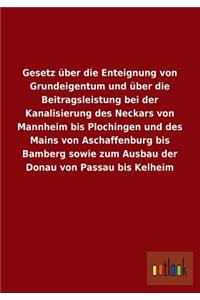 Gesetz Uber Die Enteignung Von Grundeigentum Und Uber Die Beitragsleistung Bei Der Kanalisierung Des Neckars Von Mannheim Bis Plochingen Und Des Mains