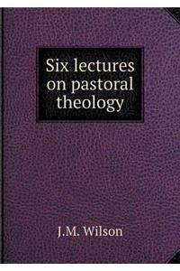 Six Lectures on Pastoral Theology