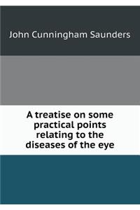 A Treatise on Some Practical Points Relating to the Diseases of the Eye
