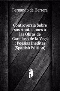 Controversia Sobre sus Anotaciones a las Obras de Garcilaso de la Vega : Poesias Ineditas (Spanish Edition)