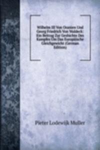 Wilhelm III Von Oranien Und Georg Friedrich Von Waldeck: Ein Beitrag Zur Geshichte Des Kampfes Um Das Europaische Gleichgewicht (German Edition)