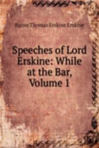 Speeches of Lord Erskine: While at the Bar, Volume 1