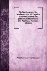 Die Wanderungen Der Inachostochter Io, Zugleich Zum Verstandniss Des 'gefesselten Prometheus' Des Aeschylos (German Edition)