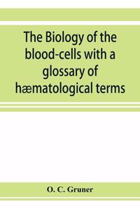 biology of the blood-cells with a glossary of hæmatological terms