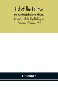 List of the fellows and members Extra-Licentiates and Licentiates of the Royal College of Physicians of London. 1912