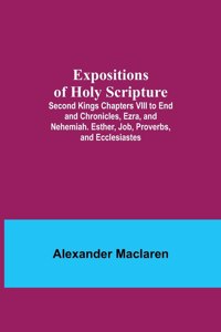 Expositions of Holy Scripture; Second Kings Chapters VIII to End and Chronicles, Ezra, and Nehemiah. Esther, Job, Proverbs, and Ecclesiastes
