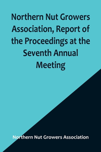 Northern Nut Growers Association, Report of the Proceedings at the Seventh Annual Meeting; Washington, D. C. September 8 and 9, 1916.
