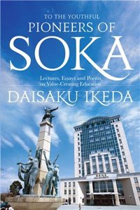 TO THE YOUTHFUL PIONEERS OF SOKA: LECTURES, ESSAYS AND POEMS ON VALUE-CREATING EDUCATION