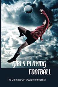 Girls Playing Football: The Ultimate Girl's Guide To Football: Football For Girls