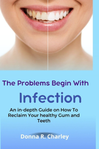 Problems Begin With Infection: An in-depth Guide on How to Reclaim your healthy Gum and Teeth