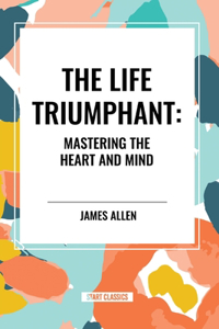 The Life Triumphant: Mastering the Heart and Mind