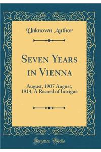 Seven Years in Vienna: August, 1907 August, 1914; A Record of Intrigue (Classic Reprint)