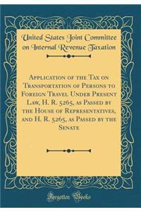 Application of the Tax on Transportation of Persons to Foreign Travel Under Present Law, H. R. 5265, as Passed by the House of Representatives, and H. R. 5265, as Passed by the Senate (Classic Reprint)