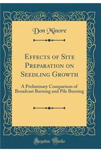 Effects of Site Preparation on Seedling Growth: A Preliminary Comparison of Broadcast Burning and Pile Burning (Classic Reprint)