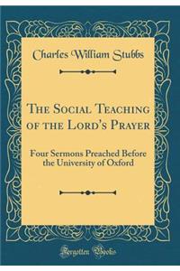 The Social Teaching of the Lord's Prayer: Four Sermons Preached Before the University of Oxford (Classic Reprint)