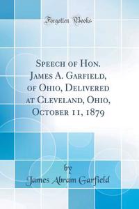 Speech of Hon. James A. Garfield, of Ohio, Delivered at Cleveland, Ohio, October 11, 1879 (Classic Reprint)