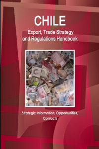 Chile Export, Trade Strategy and Regulations Handbook - Strategic Information, Opportunities, Contacts