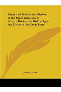 Popes and Science the History of the Papal Relations to Science During the Middle Ages and Down to Our Own Time