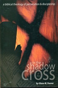 In the Shadow of the Cross: A Biblical Theology of Persecution & Discipleship