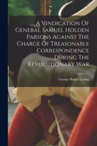 Vindication Of General Samuel Holden Parsons Against The Charge Of Treasonable Correspondence During The Revolutionary War