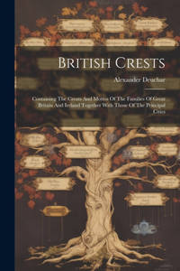 British Crests: Containing The Creats And Mottos Of The Families Of Great Britain And Ireland Together With Those Of The Principal Cities