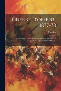 Guerre D'orient, 1877-78: Opérations De L'armée Roumaine Pendant A Guerre De L'independance ... Journal D'un Officier...