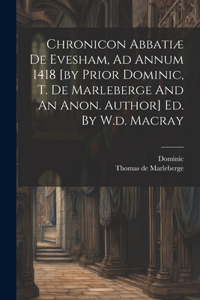 Chronicon Abbatiæ De Evesham, Ad Annum 1418 [by Prior Dominic, T. De Marleberge And An Anon. Author] Ed. By W.d. Macray