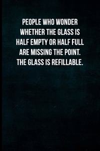 People who wonder whether the glass is half empty or half full are missing the point. The glass is refillable.