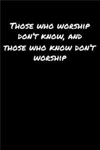 Those Who Worship Don't Know and Those Who Know Don't Worship