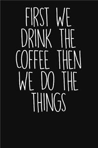 First We Drink the Coffee Then We Do the Things