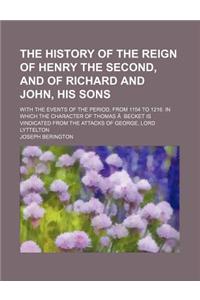 The History of the Reign of Henry the Second, and of Richard and John, His Sons; With the Events of the Period, from 1154 to 1216. in Which the Charac