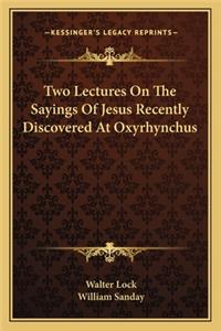 Two Lectures On The Sayings Of Jesus Recently Discovered At Oxyrhynchus