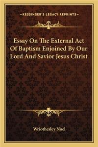 Essay On The External Act Of Baptism Enjoined By Our Lord And Savior Jesus Christ