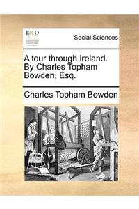 A Tour Through Ireland. by Charles Topham Bowden, Esq.