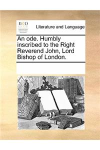 An Ode. Humbly Inscribed to the Right Reverend John, Lord Bishop of London.