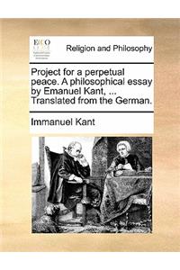 Project for a Perpetual Peace. a Philosophical Essay by Emanuel Kant, ... Translated from the German.